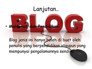 Lanjutan.. Maklumat dan Pendidikan: Blog jenis ini hanya boleh di buat oleh penulis yang berpendidikan ataupun yang mempunyai pengalamannya sendiri.  