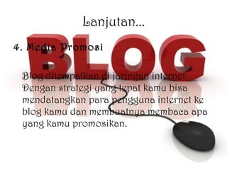 Lanjutan... 4. Media Promosi Blog ditempatkan di jaringan internet. Dengan strategi yang tepat kamu bisa mendatangkan para pengguna internet ke blog kamu dan membuatnya membaca apa yang kamu promosikan. 
