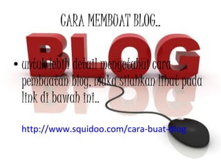 CARA MEMBUAT BLOG.. untuk lebih detail mengetahui cara pembuatan blog, maka silahkan lihat pada link di bawah ini.. http://www.squidoo.com/cara-buat-blog 