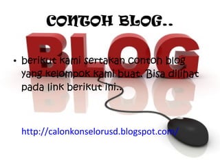 CONTOH BLOG.. berikut kami sertakan contoh blog yang kelompok kami buat. Bisa dilihat pada link berikut ini.. http://calonkonselorusd.blogspot.com/ 