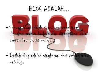 BLOG ADALAH... Sebuah blog adalah situs web yang item diposkan secara berkala dan ditampilkan dalam urutan kronologis mundur.  Istilah blog adalah singkatan dari weblog atau web log.  
