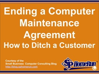 SPHomeRun.com


 Ending a Computer
   Maintenance
    Agreement
 How to Ditch a Customer
  Courtesy of the
  Small Business Computer Consulting Blog
  http://blog.sphomerun.com
 