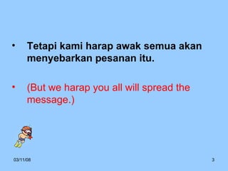 Tetapi kami harap awak semua akan menyebarkan pesanan itu. (But we harap you all will spread the message.) 