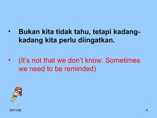 Bukan kita tidak tahu, tetapi kadang-kadang kita perlu diingatkan. (It’s not that we don’t know. Sometimes we need to be reminded) 