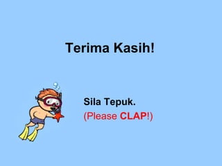 Terima Kasih! Sila Tepuk. (Please  CLAP !) 