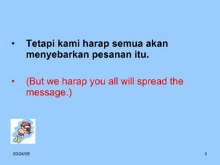 Tetapi kami harap semua akan menyebarkan pesanan itu. (But we harap you all will spread the message.) 