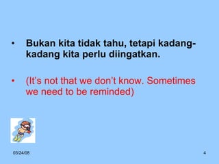 Bukan kita tidak tahu, tetapi kadang-kadang kita perlu diingatkan. (It’s not that we don’t know. Sometimes we need to be reminded) 