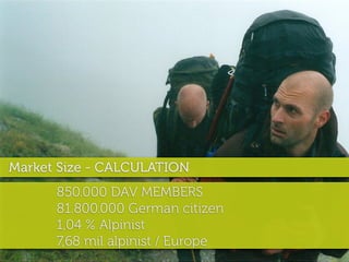 Market Size - CALCULATION
      850.000 DAV MEMBERS
      81.800.000 German citizen
      1,04 % Alpinist
      7,68 mil alpinist / Europe
 