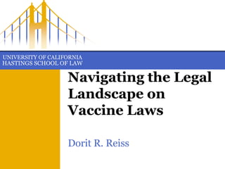 UNIVERSITY OF CALIFORNIA
HASTINGS SCHOOL OF LAW
Navigating the Legal
Landscape on
Vaccine Laws
Dorit R. Reiss
 