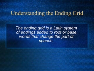 Understanding the Ending Grid The ending grid is a Latin system of endings added to root or base words that change the part of speech. 