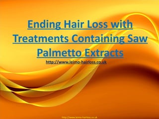 Ending Hair Loss with
Treatments Containing Saw
     Palmetto Extracts
      http://www.leimo-hairloss.co.uk




              http://www.leimo-hairloss.co.uk
 