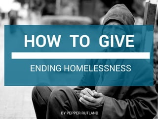 HOW  TO  GIVE
ENDING HOMELESSNESS
 BY PEPPER RUTLAND
 
