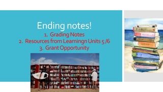 Ending notes!
1. GradingNotes
2. ResourcesfromLearningnUnits5/6
3. GrantOpportunity
 