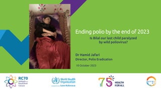 Ending polio by the end of 2023
Dr Hamid Jafari
Director, Polio Eradication
10 October 2023
Is Bilal our last child paralyzed
by wild poliovirus?
 