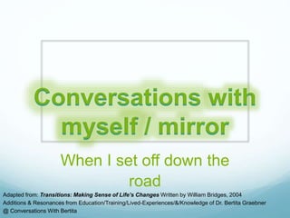 When I set off down the
road
Adapted from: Transitions: Making Sense of Life’s Changes Written by William Bridges, 2004
Additions & Resonances from Education/Training/Lived-Experiences/&/Knowledge of Dr. Bertita Graebner
@ Conversations With Bertita
 