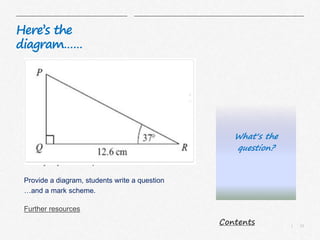 11|
Here’s the
diagram……
Have you planned the end of your lesson to:
Help you confirm that learning has taken place?
Identify any misconceptions?
Provide a diagram, students write a question
…and a mark scheme.
Further resources
What‘s the
question?
Contents
 