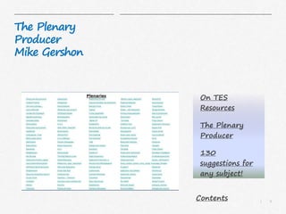 6|
The Plenary
Producer
Mike Gershon
4 Summarise topic in 5 sentences – reduce to
5 words – reduce to one word
5 60 second challenge – sum up knowledge of
text, or write down all the words you can think
of to describe…
18 Take one minute to compose two
statements in your head to explain what we
have learnt and how we have learnt it
On TES
Resources
The Plenary
Producer
130
suggestions for
any subject!
Contents
 