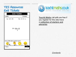 7|
TES Resources
Exit Tickets
TeachIt Maths (all pdfs are free if
you register for this site) have
a collection of starters and
plenaries.
Contents
 