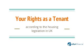 Your Rights as a Tenant
according to the housing
legislation in UK
 