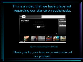 This is a video that we have prepared
regarding our stance on euthanasia.
http://www.youtube.com/watch?v=TyEf8WZ4djc
Thank you for your time and consideration of
our proposal.
 
