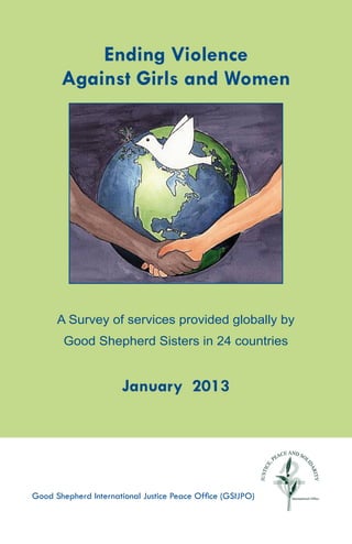 A Survey of services provided globally by
Good Shepherd Sisters in 24 countries
January 2013
Good Shepherd International Justice Peace Office (GSIJPO)
Ending Violence
Against Girls and Women
 