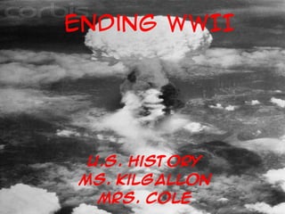 Ending WWII
U.S. History
Ms. Kilgallon
Mrs. Cole
 