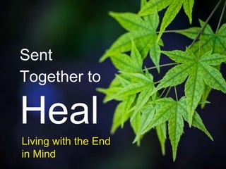 Sent
Together to

Heal
Living with the End
in Mind
 