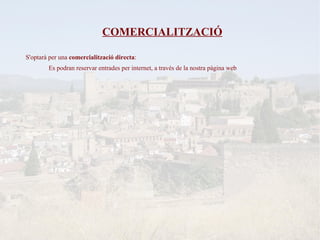COMERCIALITZACIÓ

S'optarà per una comercialització directa:
        Es podran reservar entrades per internet, a través de la nostra pàgina web
 