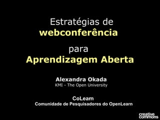   Estratégias de   webconferência  para   Aprendizagem Aberta Alexandra Okada KMI - The Open University CoLearn  Comunidade de Pesquisadores do OpenLearn 