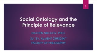 Social Ontology and the
Principle of Relevance
NAYDEN NIKOLOV, PH.D.
SU “SV. KLIMENT OHRIDSKI”
FACULTY OF PHILOSOPHY
1
 