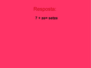 Resposta:
7 + ze= setze

 