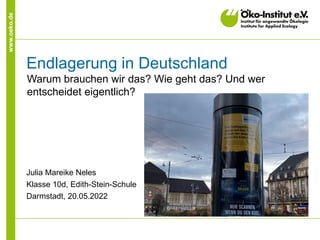 www.oeko.de
Endlagerung in Deutschland
Warum brauchen wir das? Wie geht das? Und wer
entscheidet eigentlich?
Julia Mareike Neles
Klasse 10d, Edith-Stein-Schule
Darmstadt, 20.05.2022
 