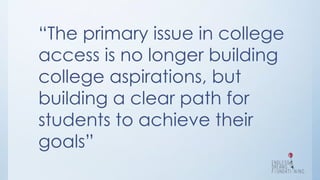 “The primary issue in college
access is no longer building
college aspirations, but
building a clear path for
students to achieve their
goals”
 