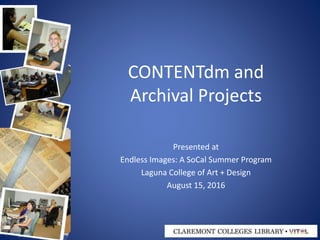 CONTENTdm and
Archival Projects
Presented at
Endless Images: A SoCal Summer Program
Laguna College of Art + Design
August 15, 2016
 