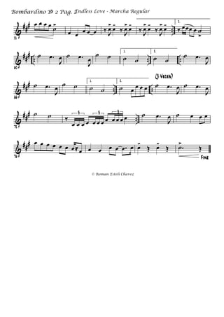 &
###
..
55
œ œ œ œ ˙>
œ œ œ œ œ ‰ J
œ> œ-
‰ J
œ> œ-
‰ J
œ> œ-
‰ J
œ> œ- 2.
‰ œœœ œ ˙
>
&
###
.. .. ..
60
˙ .œ
J
œ ˙ .œ
J
œ
˙ ˙
1.
˙ ˙
2.
˙ ˙
˙ .œ
J
œ
&
###
.. ..
66
˙ .œ
J
œ ˙ ˙
1.
˙ ˙
2.
˙ œ
œ œ œ ˙ .œ
J
œ
(3 Veces)
˙ .œ
J
œ
&
###
..
72
˙ ˙ ‰
œ œ œ œ œ œ œ œ œ œ œ œ
3 3 3 ˙ .œ
J
œ ˙ œ œ œ
&
###
76
œ œ œ œ œ œ œ ≈œ œ œ œ œ .œ œ œ-
Œ œ-
Œ
Fine
.˙>
Œ
Endless Love - Marcha RegularBombardino Bb 2 Pag. 2
© Roman Esteli Chavez
 