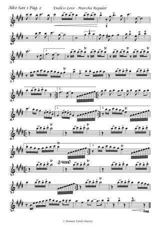 &
####
42
J
Ï Ï
J
Ï .Ï
J
Ï Ï Ï Ï Ï Ï Ï Ï Ï Ï Ï Ï-
ä J
Ï .Ï-
J
Ï
f
.Ï
J
Ï ú
&
##
##
46
î J
Ï Ï
J
Ï .Ï
J
Ï ú
î
Ï Ï Ï3
J
Ï Ï
J
Ï# Ï Ï
J
Ï Ï^
J
Ï Ï> Ï>
&
####
51
.ú
ä J
Ï
1.
.Ï
J
Ï ú ä
Ï Ï Ï Ï Ï
Ù
ä
Ï Ï Ï Ï Ï
Ù
ä
Ï Ï Ï Ï Ï
Ù
ä
Ï Ï Ï Ï Ï
Ù
&
##
##
55
ä
Ï Ï Ï Ï Ï Ï Ï Ï Ï Ï Ï
Ù Ï> Ï> Ï Ï Ï Ï Ï Ï
Î
Ï Ï Ï. Ï. Ï Ï Ï Ï. Ï.
&
#### .. ..
58
Ï Ï Ï Ï. Ï. Ï
Î
2.
.Ï
J
Ï Ï
ÏÏÏÏÏÏÏÏ J
Ï Ï
J
Ï Ï Ï Ï
J
Ï Ï
J
Ï Ï Ï Ï
&
#### ..
62
.Ï Ï Ï Ï ÏÏÏ.
Ï.
1.
Ï ÏÏÏ.
Ï.
Ï ÏÏÏÏÏÏÏÏ 2.
ä
Ï Ï Ï Ï Ï Ï Ï
Ù
ÏÏÏÏÏÏÏÏ
&
##
## ..
65
Î
Ï Ï Ï. Ï. ú
Ù
Î
Ï Ï Ï. Ï. ú
Ù
Î
Ï Ï Ï. Ï. Ï Ï Ï Ï. Ï.
&
#### ..
68
1.Ï Ï Ï Ï Ï Ï Ï Ï Ï
Ù
ÏÏÏÏÏÏÏÏ 2.
ä
Ï Ï Ï Ï Ï Ï Ï
Ù
ÏÏÏÏÏÏÏÏ
&
##
## ..
70
Î
Ï Ï Ï. Ï. ú
Ù (3 Veces)
Î
Ï Ï Ï. Ï. ú
Ù
Î
Ï Ï Ï. Ï. Ï Ï Ï Ï. Ï.
&
#### ..
73
Ï Ï Ï Ï. Ï. Ï
ÏÏÏÏÏÏÏÏ
Î
Ï Ï Ï. Ï. ú
Ù
Î
Ï Ï Ï. Ï. Ï Ï Ï Ï Ï
&
##
##
76
ä Ï Ï Ï Ï Ï Ï Ï Ï Ï Ï Ï Å Ï Ï Ï Ï Ï .Ï Ï Ï-
Î
Ï-
Î
Fine
.ú>
Î
Endless Love - Marcha RegularAlto Sax 1 Pag. 2
© Roman Esteli Chavez
 