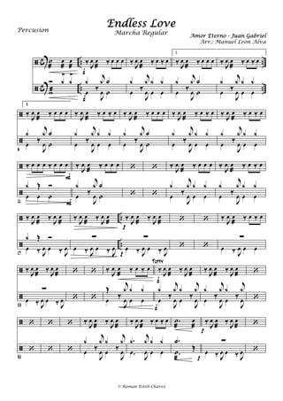 

c
c
..
..
..
..
˙
æ
œ
æ
œ
æ
Ó x
>
x
>
wæ
‰
J
œ œ
æ
‰ œ œ œ
x
‰
j
x X
œ
J
œ ˙
f
f
‰
J
œ œ
æ
‰ œ ‰ œ
x
‰
j
x x x
œ
J
œ œ œ
1.
‰
J
œ œ
æ
‰ œ œ œ
x
‰
j
x X
œ
J
œ ˙
‰
J
œ œ
æ
‰ œ ‰ œ
x
‰
j
x x x
œ
J
œ œ œ


2.
‰ J
œ œ
æ
‰ œ œ œ
6
x
‰
j
x X
œ
J
œ ˙
‰ J
œ œ
æ
‰ œ ‰ œ
x
‰
j
x x x
œ
J
œ œ œ
‰ J
œ œ
æ
‰ œ œ œ
x
‰
j
x X
œ
J
œ ˙
‰ J
œ œ
æ
‰ œ ‰ œ
x
‰
j
x x x
œ
J
œ œ œ
‰ J
œ œ
æ
‰ œ ‰ œ
x
‰
j
x x x
œ
J
œ œ œ


‰ œ œ œ ‰ œ œ œ
11
x Œ Ó
œ œ ˙
‰ J
œ œ
æ
‰ œ œ œ
x
‰
j
x X
œ
J
œ ˙
F
F
‘
‘
‘
‘
‰
J
œ œ
æ
‰ œ œ œ
x
‰
j
x x x
œ
J
œ œ œ
‰ J
œ œ
æ
‰ œ ‰ œ
x
‰
j
x x x
œ
J
œ œ œ


..
..
‰
J
œ œ
æ
‰ J
œ œ
æ
17
x Œ Ó
œ ‰ J
œ œ ‰ J
œ
‰
J
œ œ
æ
‰ J
œ œ
æ
∑
œ ‰ J
œ œ ‰ J
œ
‰
J
œ œ
æ
‰ J
œ œ
æ
∑
œ ‰ J
œ œ ‰ J
œ
p
p
‘
‘
‘
‘
‰
J
œ œ
æ
‰ œ ‰ œ
∑
œ ‰ J
œ œ œ


‰ J
œ œ
æ
‰ J
œ œ
æ
23
∑
œ ‰ J
œ œ ‰ J
œ
‘
‘
‘
‘
‰ J
œ œ
æ
‰ œ ‰ œ
Œ
‰
j
x x x
œ
J
œ œ œ
‰ J
œ œ
æ
‰ J
œ œ
æ
x
‰
j
x x
‰
j
x
œ
J
œ œ
J
œ
f
f
Tutty
‰ J
œ œ
æ
‰ J
œ œ
æ
x
‰
j
x x
‰
j
x
œ
J
œ œ
J
œ
‘
‘


‘
30
‘
‘
‘
‘
‘
‰
J
œ œ
æ
‰
J
œ œ
æ
x
‰
j
x x
‰
j
x
œ
J
œ œ
J
œ
‰
J
œ œ
æ
‰ œ ‰ œ
.x
j
x x x
.œ
J
œ œ œ
.˙
æ
œ
æ
.X
Œ
.˙
æ
‰
J
œ œ
æ
‰
J
œ œ
æ
∑
œ ‰ J
œ œ ‰ J
œ
p
p
‘
‘
Endless Love
Amor Eterno - Juan Gabriel
Percusion
© Roman Esteli Chavez
Marcha Regular
Arr.: Manuel Leon Alva
 