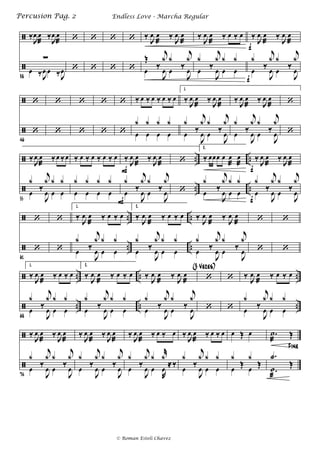 

‰
J
œ œ
æ
‰
J
œ œ
æ
38
∑
œ ‰J
œ œ ‰J
œ
‘
‘
‘
‘
‘
‘
‘
‘
‰
J
œ œ
æ
‰
J
œ œ
æ
Œ
‰
j
x x
‰
j
x
œ
J
œ œ
J
œ
‰
J
œ œ
æ
‰ œ ‰ œ
x
‰
j
x x x
œ
J
œ œ œ
‰
J
œ œ
æ
‰
J
œ œ
æ
x
‰
j
x x
‰
j
x
œ
J
œ œ
J
œ
f
f


‘
46
‘
‘
‘
‘
‘
‘
‘
‘
‘
‰ œ ‰ œ ‰ œ ‰ œ
x x x x
œ œ œ œ
1.
‰
J
œ œ
æ
‰
J
œ œ
æ
x
‰
j
x x
‰
j
x
œ
J
œ œ
J
œ
‰
J
œ œ
æ
‰
J
œ œ
æ
x
‰
j
x x
‰
j
x
œ
J
œ œ
J
œ
‘
‘


..
..
..
..
‰
J
œ œ
æ
‰œ ‰œ
55
x
‰
j
x x x
œ
J
œ œ œ
‰ œ ‰ œ ‰ œ ‰ œ
x x x x
œ œ œ œ
‰ J
œ œ
æ
‰
J
œ œ
æ
x
‰
j
x x
‰
j
x
œ
J
œ œ
J
œ
F
F
‘
‘
2.
‰ œœœ œ œ
æ
œ
æ
x
‰
j
x x x
œ
J
œ œ œ
‰ J
œ œ
æ
‰
J
œ œ
æ
x
‰
j
x x
‰
j
x
œ
J
œ œ
J
œ
f
f


..
..
..
..
‘
61
‘
‘
‘
1.
‰ J
œ œ
æ
‰ œ ‰ œ
x
‰
j
x x x
œ
J
œ œ œ
2.
‰ J
œ œ
æ
‰ œ ‰ œ
x
‰
j
x x x
œ
J
œ œ œ
‰ J
œ œ
æ
‰ J
œ œ
æ
x
‰
j
x x
‰
j
x
œ
J
œ œ
J
œ
‘
‘
‘
‘


..
..
..
..
..
..
1.
‰
J
œ œ
æ
‰ œ ‰ œ
68
x
‰
j
x x x
œ
J
œ œ œ
2.
‰
J
œ œ
æ
‰ œ ‰ œ
x
‰
j
x x x
œ
J
œ œ œ
‰
J
œ œ
æ
‰
J
œ œ
æ
x
‰
j
x x
‰
j
x
œ
J
œ œ
J
œ
(3 Veces)
‘
‘
‘
‘
‰
J
œ œ
æ
‰ œ ‰ œ
x
‰
j
x x x
œ
J
œ œ œ


‰
J
œ œ
æ
‰
J
œ œ
æ
74
x
‰
j
x x
‰
j
x
œ
J
œ œ
J
œ
‰
J
œ œ
æ
‰
J
œ œ
æ
x
‰
j
x x
‰
j
x
œ
J
œ œ
J
œ
‰
J
œ œ
æ
‰ œ ‰ œ
x
‰
j
x x
r
x
≈‰œ
J
œ œ
R
œ
‰
J
œ œ
æ
‰ œ ‰ œ
x
‰
j
x x x
œ
J
œ œ œ
œ Œ œ
x
Œ
x
Œœ œ
Fine
.˙
æ
Œ
.X
Œ
.˙
æ
Endless Love - Marcha RegularPercusion Pag. 2
© Roman Esteli Chavez
 