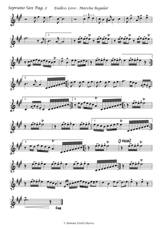 &
###
46
Ó J
œ œ
J
œ .œ
J
œ ˙ Ó œ œ œ3
J
œ œ j
œ# œ œ J
œ œ^ j
œ œ> œ>
&
###
51
.˙ ‰ j
œ
1.
.œ j
œ ˙ ‰ œœœœœ
Ÿ
‰ œœœœœ
Ÿ
‰ œœœœœ
Ÿ
‰ œœœœœ
Ÿ
&
###
..
55
‰ œœœœœœœœœœœ
Ÿ œ>
œ
> œ œ œœœœ Œ œœœ. œ. œ œœœ. œ. œ œœœ. œ. œ Œ
&
###
..
59
2.
.œ j
œ œ
œ œœœœœœœ J
œ œ
J
œ œ œ œ
J
œ œ
J
œ œ œ œ .œ œœœ œœœ. œ.
&
###
.. ..
63
1.
œ œ œ œ. œ. œ œ œœœœœœœ
2.
‰ œ œ œ œ œ œ œ
Ÿ
œ œœœœœœœ Œ œœœ. œ. ˙
Ÿ
&
###
..
66
Œ œœœ. œ. ˙
Ÿ
Œ œ œ œ. œ. œ œ œ œ. œ. 1.
œ œ œ œ œ œ œ œ œ
Ÿ
œ œœ œœ œ œœ
&
###
..
69
2.
‰ œ œ œ œ œ œ œ
Ÿ
œ œ œ œ œ œ œ œ Œ œ œ œ. œ. ˙
Ÿ
Œ œ œ œ. œ. ˙
Ÿ(3 Veces)
&
###
..
72
Œ œ œ œ. œ. œ œ œ œ. œ. œ œ œ œ. œ. œ
œ œ œ œ œ œ œ œ Œ œ œ œ. œ. ˙
Ÿ
&
###
75
Œ œœœ. œ. œ œœœœ ‰ œœœœœœœœœœœ≈œ œ œ œ œ .œ œ œ-
Œ œ-
Œ
&
###
79 Fine
.˙>
Œ
Endless Love - Marcha RegularSoprano Sax Pag. 2
© Roman Esteli Chavez
 