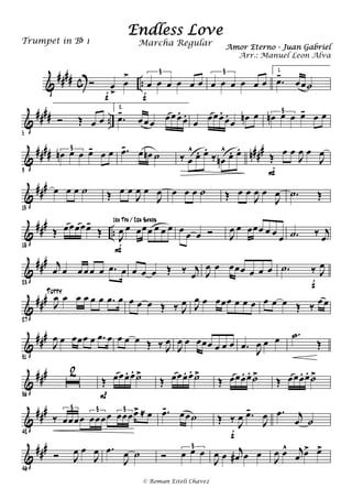 &
#### c ..Ó œ
>
œ
>
f
œ œ œ œ œ œ
3
f
œ œ œ œ œ œ
3 1.
.œ-
œœ˙
&
#### ..
5
Ó Œ œ œ
2.
.œ-
œ œ œ œœ œ.
œ.
œ œœœ.
œ.
œ œn œ œn œ œ œ- œ œ3
&
#### n###
9
œn œ œ œ- œ œ3 .œ- œ œn ˙ ‰ œ
^ œ. œ.
‰ œn
^ œ. œ.
Œ œ œ
J
œ œ
J
œ
F
&
###
13
œ œ œ ˙ Œ œ œ
J
œ œ
J
œ œ œ œ ˙ Œ œ œ
J
œ œ
J
œ .˙ Œ
&
###
..
18
Œ œœœœœ-
Œ J
œ œ œœœ œ œ œ
F
1ra Tpa / 2da Saxos
œ œ œ Ó J
œ œ œœœ œ œ œ .˙ ‰ j
œ
&
###
23
j
œ œ œ œ œ œ .œ œ œ œ œ Œ ‰ j
œ J
œ œ œœœ œ œ œ .˙ ‰ J
œ
f
&
##
#
27
J
œ œ œ œ œ œ .œ œ
Tutty
œ œ œ Œ ‰ J
œ J
œ œ œœœ œ œ œ œ œ œ Œ ‰ œ œ
&
###
31
J
œ œ œœœ œ .œ œ œ œ œ Œ ‰ J
œ
J
œ œ œœœ œ œ œ .œ J
œ œ œ .˙
Œ
&
###
36
ı
2
Œ œœœ. œ. ˙>
P
Œ œœœ. œ. ˙>
Œ œœœ. œ. ˙>
Œ œœœ. œ. ˙>
&
###
42
‰ œœœœ œœœœ œœœœ> ≈ œ3 3 3 .œ- œœ˙ Œ ‰ J
œ .œ-
J
œ
f
.œ j
œ ˙
&
###
46
Ó J
œ œ
J
œ .œ
J
œ ˙ Ó œ œ œ3
J
œ œ j
œ# œ œ J
œ œ^ j
œ œ> œ>
Endless Love
Amor Eterno - Juan Gabriel
Trumpet in Bb 1
© Roman Esteli Chavez
Marcha Regular
Arr.: Manuel Leon Alva
 