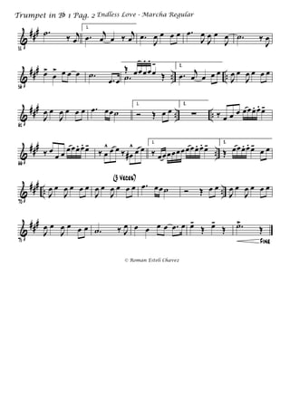 &
###
51
.˙ ‰ j
œ
1.
.œ j
œ œ ‰ j
œ .œ
J
œ œ œ œ .œ
J
œ
J
œ œ
J
œ .˙ ‰
J
œ
&
###
.. ..
56
œ>
œ
> œ œ œ .˙
.œ œ .˙ Œ
Œ œœœ
.
œ
.
œ
- 2.
.œ j
œ œ œ œ
J
œ œ
J
œ œ œ œ
&
###
.. ..
61
J
œ œ
J
œ œ œ œ .œ œœ˙
1.
Ó Œ œ œ
2.
∑ ‰ œ œ œ œœœ. œ. œ-
&
###
..
66
‰ œ
œ œ œœœ. œ. œ-
‰ œ
^ œ œ ‰ œ#
^ œ œ
1.
‰ œœœœœœœœœ. œ. œ- 2.
Œ œœœ. œ. œ-
œ œ
&
###
.. ..
70
J
œ œ
J
œ œ œ œ
J
œ œ
J
œ œ œ œ
(3 Veces)
.œ œœ˙ Ó Œ œ œ
J
œ œ
J
œ œ œ œ
&
###
75
J
œ œ
J
œ œ œ œ .˙ ‰ J
œ œ œ œ œ .œ œ œ-
Œ œ-
Œ
Fine
.˙>
Œ
Endless Love - Marcha RegularTrumpet in Bb 1 Pag. 2
© Roman Esteli Chavez
 