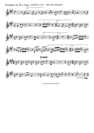 &
###
51
.˙ ‰ j
œ
1.
.œ j
œ œ ‰ j
œ .œ
j
œ œ œ œ .œ
J
œ
J
œ œ j
œ .˙ ‰ j
œ
&
###
.. ..
56
œ
>
œ
>
œ œ œ .˙ Œ Œ œœœ. œ.
œ-
Œ
2.
.œ j
œ œ œ œ
J
œ œ
J
œ œ œ œ
&
###
.. ..
61
J
œ œ
J
œ œ œ œ .œ œœ˙
1.
Ó Œ œ œ
2.
∑ ‰
œ œ œ œœœ. œ.
œ-
&
###
..
66
‰ œ
œ œ œœœ. œ.
œ-
‰ œ
v
œ œ ‰ œ
v
œ œ
1.
‰
œ œœœœœ œœœ. œ.
œ- 2.
Œ œœœ. œ.
œ-
œ œ
&
###
.. ..
70
J
œ œ
J
œ œ œ œ
J
œ œ
J
œ œ œ œ
(3 Veces)
.œ œœ˙ Ó Œ œ œ
J
œ œ
J
œ œ œ œ
&
###
75
J
œ œ
J
œ œ œ œ .˙ ‰
J
œ œ œ œ œ .œ œ œ-
Œ œ-
Œ
Fine
.˙>
Œ
Endless Love - Marcha RegularTrumpet in Bb 2 Pag. 2
© Roman Esteli Chavez
 
