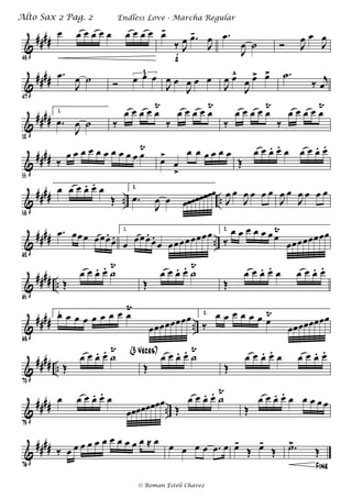&
####
43
œ œ œ œ œ œ œ œ œ œ œ-
‰ J
œ .œ-
J
œ
f
.œ
J
œ ˙ Ó J
œ œ
J
œ
&
####
47
.œ
J
œ ˙ Ó œ œ œ3
J
œ œ
J
œ œ œ
J
œ œ^
J
œ œ> œ> .˙
‰
j
œ
&
####
52
1.
.œ
J
œ ˙ ‰
œ œ œ œ œ
Ÿ
‰
œ œ œ œ œ
Ÿ
‰
œ œ œ œ œ
Ÿ
‰
œ œ œ œ œ
Ÿ
&
####
55
‰
œ œ œ œ œ œ œ œ œ œ œ
Ÿ
œ>
œ
>
œ œ œ œ œ œ
Œ
œ œ œ. œ. œ œ œ œ. œ.
&
#### .. ..
58
œ œ œ œ. œ. œ
Œ
2.
.œ
J
œ œ œœœœœœœœ
J
œ œ
J
œ œ œ œ
J
œ œ
J
œ œ œ œ
&
#### ..
62
.œ œœœ œœœ.
œ.
1.
œ œœœ.
œ.
œ œœœœœœœœ 2.
‰
œ œ œ œ œ œ œ
Ÿ
œœœœœœœœ
&
#### ..
65
Œ
œ œ œ. œ. ˙
Ÿ
Œ
œ œ œ. œ. ˙
Ÿ
Œ
œ œ œ. œ. œ œ œ œ. œ.
&
#### ..
68
1.œ œ œ œ œ œ œ œ œ
Ÿ
œœœœœœœœ 2.
‰
œ œ œ œ œ œ œ
Ÿ
œœœœœœœœ
&
#### ..
70
Œ
œ œ œ. œ. ˙
Ÿ (3 Veces)
Œ
œ œ œ. œ. ˙
Ÿ
Œ
œ œ œ. œ. œ œ œ œ. œ.
&
#### ..
73
œ œ œ œ. œ. œ
œœœœœœœœ
Œ
œ œ œ. œ. ˙
Ÿ
Œ
œ œ œ. œ. œ œ œ œ œ
&
####
76
‰ œ œ œ œ œ œ œ œ œ œ œ ≈ œ
œ œ œ œ .œ œ œ-
Œ œ-
Œ
Fine
.˙>
Œ
Endless Love - Marcha RegularAlto Sax 2 Pag. 2
© Roman Esteli Chavez
 