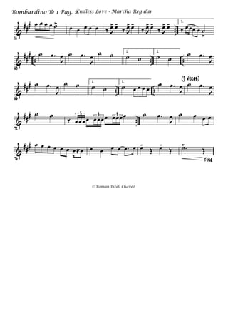 &
###
..
55
œ œ œ œ ˙>
œ œ œ œ œ ‰ J
œ> œ-
‰ J
œ> œ-
‰ J
œ> œ-
‰ J
œ> œ- 2.
‰ œœœ œ ˙
>
&
###
.. .. ..
60
˙ .œ
J
œ ˙ .œ
J
œ ˙ ˙ 1.
˙ ˙
2.
˙ ˙
˙ .œ
J
œ
&
###
.. ..
66
˙ .œ
J
œ ˙ ˙ 1.
˙ ˙
2.
˙ œ œ œ œ
˙ .œ
J
œ ˙ .œ
J
œ
(3 Veces)
&
###
..
72
˙ ˙
‰ œœœœ œœœœ œœœœ3 3 3 ˙ .œ
J
œ ˙ œ œ œ
&
###
76
œ œ œ œ œ œ œ ≈œ œ œ œ œ .œ œ œ-
Œ œ-
Œ
Fine
.˙>
Œ
Endless Love - Marcha RegularBombardino Bb 1 Pag. 2
© Roman Esteli Chavez
 