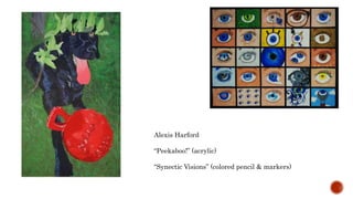 Alexis Harford
Peekaboo! (acrylic)
Synectic Visions (colored pencil & markers)
 