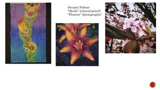 Jovanni Volmar
Skulls (colored pencil)
Flowers (photographs)
 