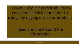 It is your explicit responsibility to
consider all risk factors prior to
using any rigging device or product.
Read and understand the
information
EDCINTL.IMS.FM.033.R3
 