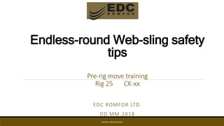 Endless-round Web-sling safety
tips
Pre-rig move training
Rig 25 CK-xx
EDC ROMFOR LTD.
DD.MM.2018
EDCINTL.IMS.FM.033.R3
 
