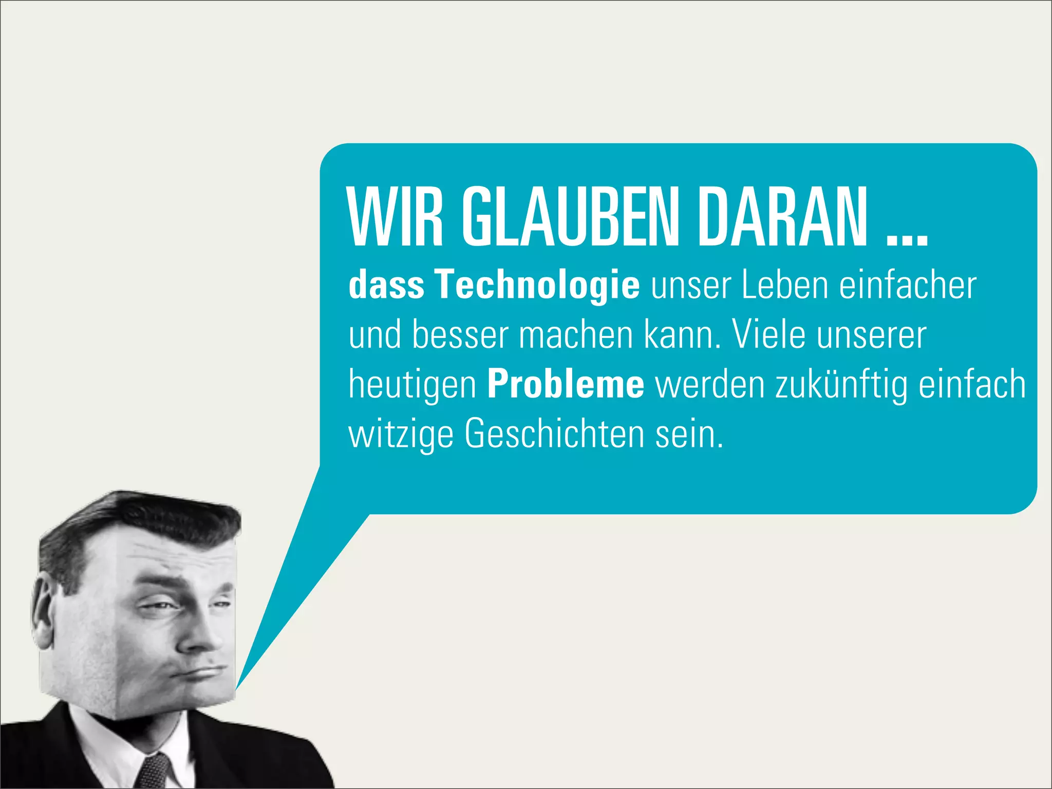 WIR GLAUBEN DARAN ...
dass Technologie unser Leben einfacher
und besser machen kann. Viele unserer
heutigen Probleme werden zukünftig einfach
witzige Geschichten sein.
 