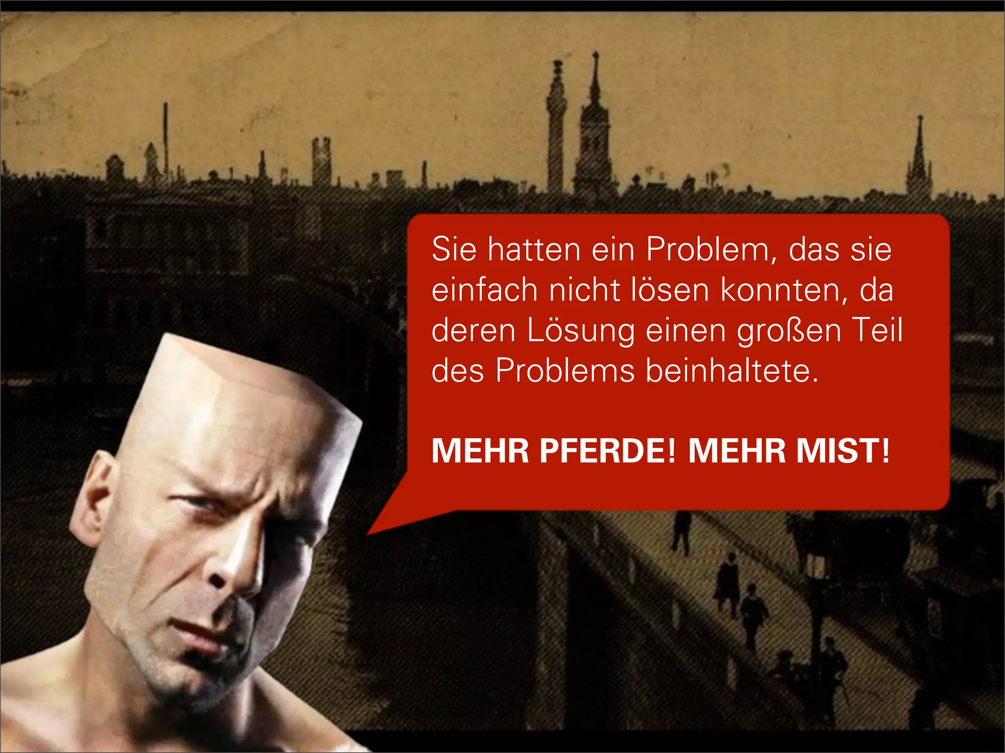 Sie hatten ein Problem, das sie
    einfach nicht lösen konnten, da
    deren Lösung einen großen Teil
+   des Problems beinhaltete.

    MEHR PFERDE! MEHR MIST!
 